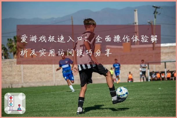 爱游戏极速入口：全面操作体验解析及实用访问技巧分享