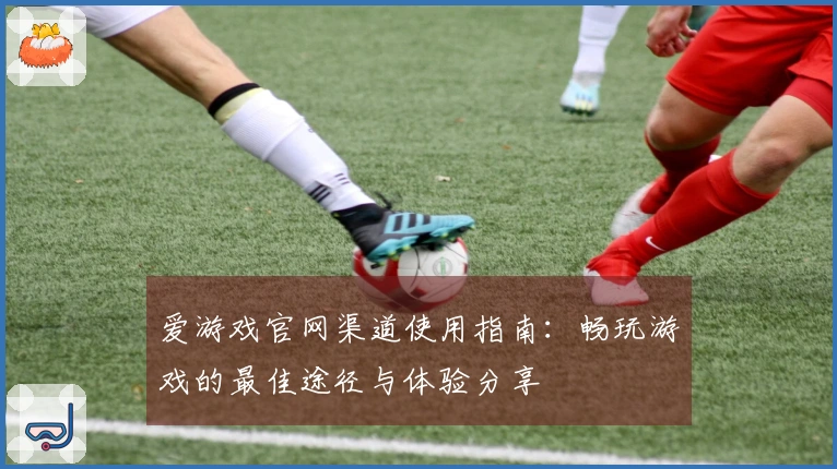 爱游戏官网渠道使用指南：畅玩游戏的最佳途径与体验分享