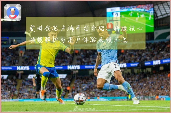 爱游戏客户端平台介绍：新版核心功能解析与用户体验反馈汇总