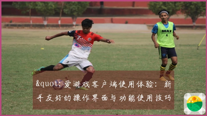 "爱游戏客户端使用体验：新手友好的操作界面与功能使用技巧详解"