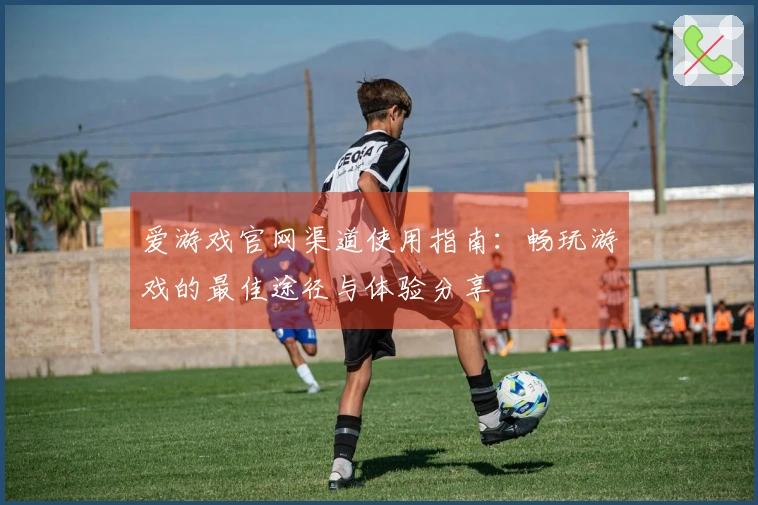 爱游戏官网渠道使用指南：畅玩游戏的最佳途径与体验分享
