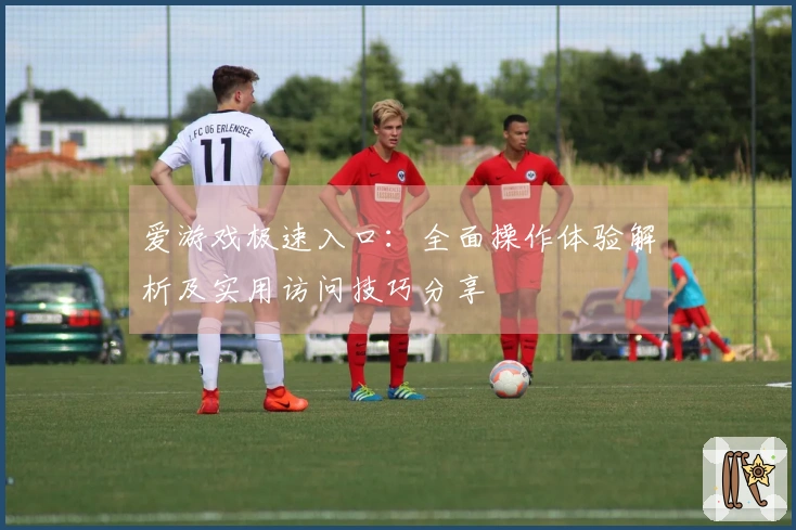 爱游戏极速入口：全面操作体验解析及实用访问技巧分享