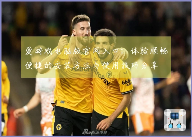 爱游戏电脑版官网入口：体验顺畅便捷的安装方法与使用技巧分享