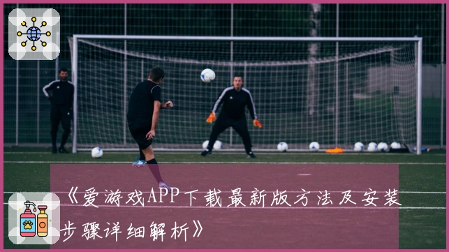 《爱游戏APP下载最新版方法及安装步骤详细解析》