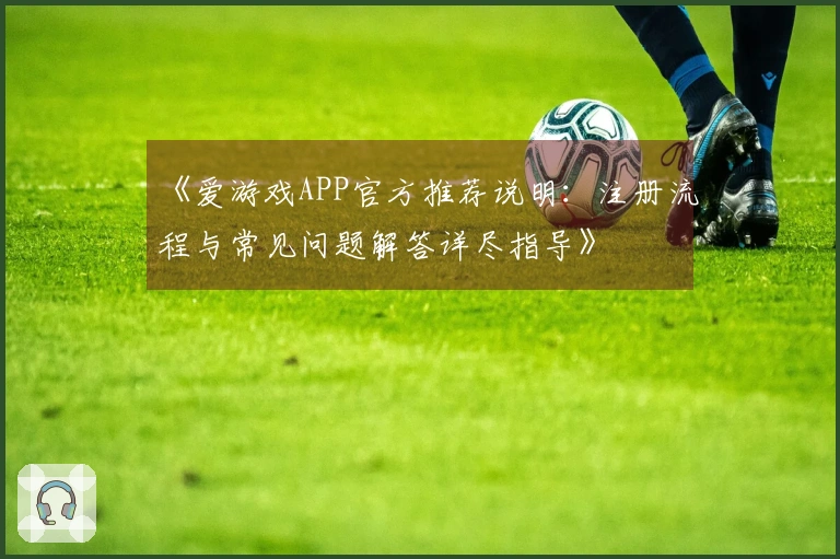 《爱游戏APP官方推荐说明：注册流程与常见问题解答详尽指导》