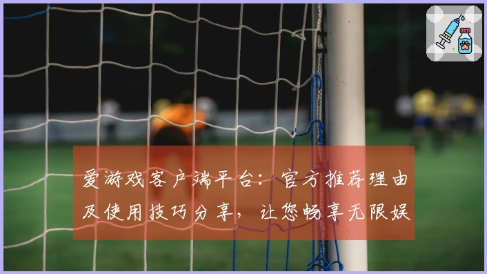 爱游戏客户端平台：官方推荐理由及使用技巧分享，让您畅享无限娱乐体验