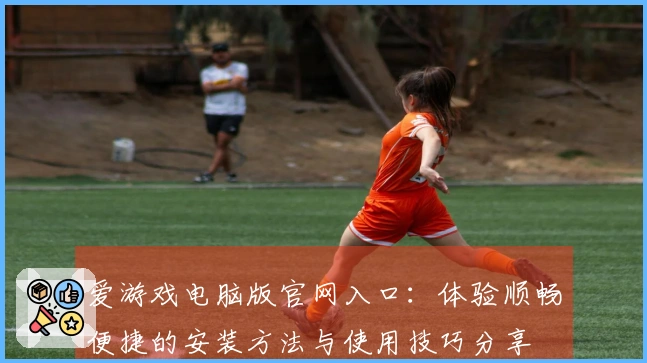 爱游戏电脑版官网入口：体验顺畅便捷的安装方法与使用技巧分享