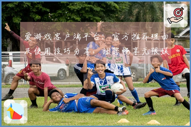 爱游戏客户端平台：官方推荐理由及使用技巧分享，让您畅享无限娱乐体验