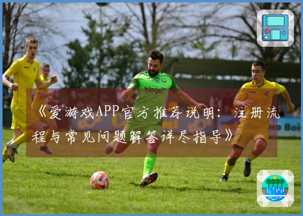 《爱游戏APP官方推荐说明：注册流程与常见问题解答详尽指导》