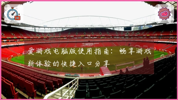 爱游戏电脑版使用指南：畅享游戏新体验的快捷入口分享
