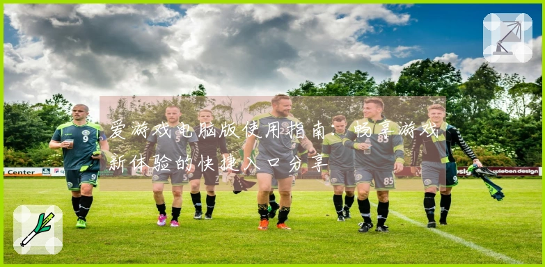 爱游戏电脑版使用指南：畅享游戏新体验的快捷入口分享