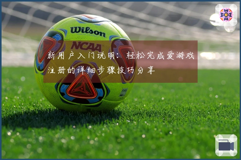 新用户入门说明：轻松完成爱游戏注册的详细步骤技巧分享