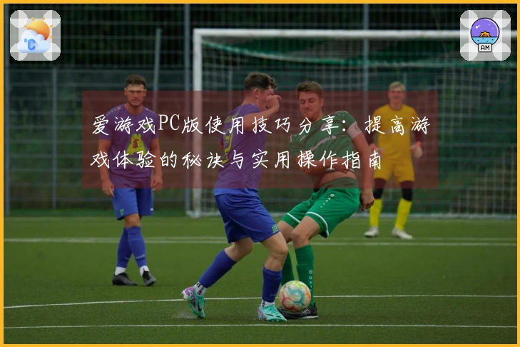 爱游戏PC版使用技巧分享：提高游戏体验的秘诀与实用操作指南
