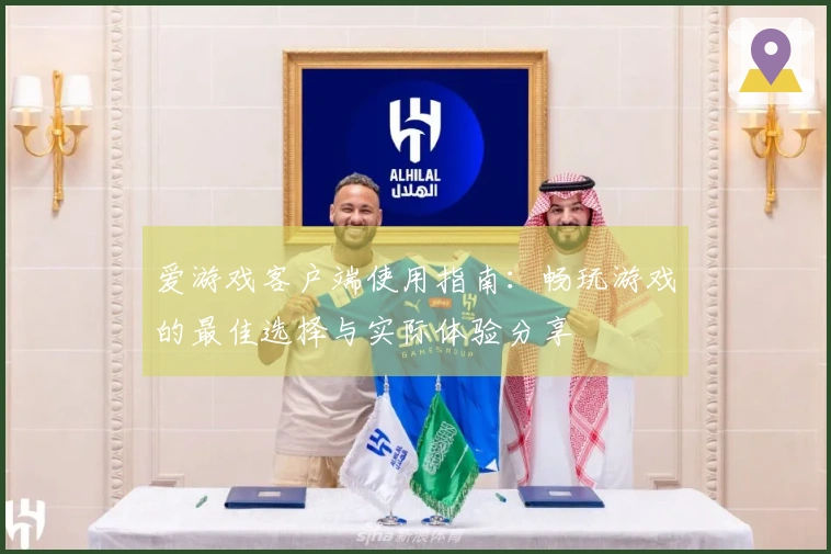 爱游戏客户端使用指南：畅玩游戏的最佳选择与实际体验分享