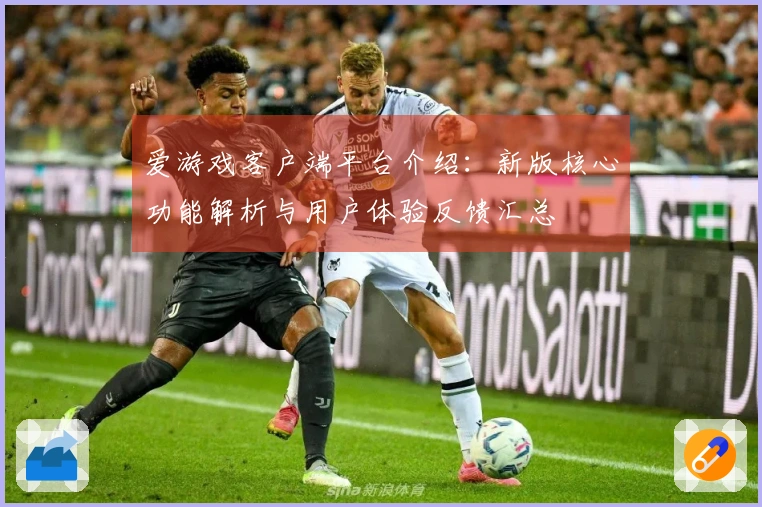 爱游戏客户端平台介绍：新版核心功能解析与用户体验反馈汇总