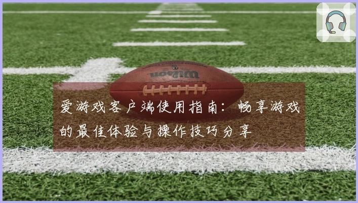 爱游戏客户端使用指南：畅享游戏的最佳体验与操作技巧分享